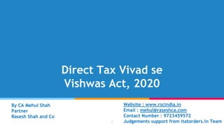 Direct Tax Vivad se
Vishwas Act, 2020
By CA Mehul Shah
Partner
Rasesh Shah and Co
Website : www.rscindia.in
Email : mehul@raseshca.com
Contact Number : 9723459572
Judgements support from itatorders.in Team2
 