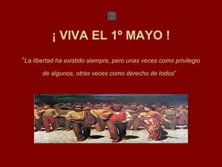 ¡ VIVA EL 1º MAYO ! “ La libertad ha existido siempre, pero unas veces como privilegio de algunos, otras veces como derecho de todos ”   