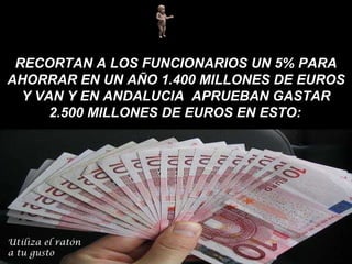 RECORTAN A LOS FUNCIONARIOS UN 5% PARA AHORRAR EN UN AÑO 1.400 MILLONES DE EUROS Y VAN Y EN ANDALUCIA  APRUEBAN GASTAR 2.500 MILLONES DE EUROS EN ESTO:   Utiliza el ratón a tu gusto 