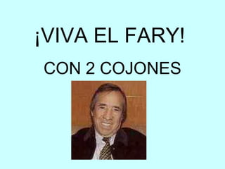 ¡VIVA EL FARY!
CON 2 COJONES
   OSTIAS
 