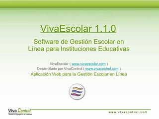 VivaEscolar 1.1.0 Software de Gestión Escolar en Línea para Instituciones Educativas VivaEscolar (  www.vivaescolar.com  ) Desarrollado por VivaControl (  www.vivacontrol.com  ) Aplicación Web para la Gestión Escolar en Línea w w w . v i v a c o n t r o l . c o m  
