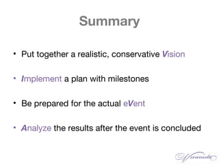 Summary
• Put together a realistic, conservative Vision
• Implement a plan with milestones
• Be prepared for the actual eVent
• Analyze the results after the event is concluded
 