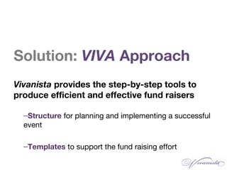 Solution: VIVA Approach
Vivanista provides the step-by-step tools to
produce efficient and effective fund raisers
–Structure for planning and implementing a successful
event
–Templates to support the fund raising effort
 
