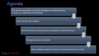 This session demystifies security & compliance in Microsoft Viva
to help you understand the following:
What are the Viva modules
How Microsoft ensures security & compliance in Microsoft Viva
Why governance is essential
Why employee adoption & sponsor communications are critical
 