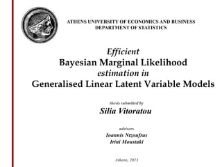 ATHENS UNIVERSITY OF ECONOMICS AND BUSINESS
DEPARTMENT OF STATISTICS

Efficient

Bayesian Marginal Likelihood
estimation in

Generalised Linear Latent Variable Models
thesis submitted by

Silia Vitoratou
advisors

Ioannis Ntzoufras
Irini Moustaki
Athens, 2013

 