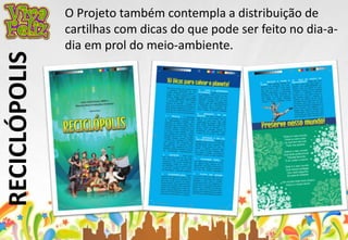 RECICLÓPOLIS 
O Projeto também contempla a distribuição de 
cartilhas com dicas do que pode ser feito no dia-a-dia 
em prol do meio-ambiente. 
 