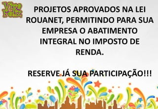 PROJETOS APROVADOS NA LEI 
ROUANET, PERMITINDO PARA SUA 
EMPRESA O ABATIMENTO 
INTEGRAL NO IMPOSTO DE 
RENDA. 
RESERVE JÁ SUA PARTICIPAÇÃO!!! 
 