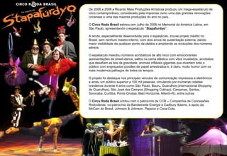 De 2006 a 2008 a Ricardo Maia Produções Artísticas produziu um mega-espetáculo de 
circo contemporâneo, considerado pela imprensa como uma das grandes renovações 
circenses e uma das maiores produções do ano no país. 
O Circo Roda Brasil estreou em Julho de 2006 no Memorial da América Latina, em 
São Paulo, apresentando o espetáculo “Stapafurdyo”. 
A tenda, especialmente desenvolvida para o espetáculo, trouxe projeto inédito no 
Brasil, sem nenhum mastro interno, com dois arcos de sustentação externa, dando 
maior visibilidade de qualquer ponto da platéia e ampliando as evoluções dos números 
aéreos. 
O espetáculo mesclou números acrobáticos de alto risco com emocionantes 
apresentações de street-dance, saltos na cama elástica com vôos inusitados, acrobatas 
que desafiam as leis da gravidade, animais infláveis gigantes que divertem todo o 
público com engraçados poodles de papel amestrados e, é claro, muito humor com os 
mais modernos palhaços de todos os tempos. 
O projeto foi destaque nos principais veículos de comunicação impressos e eletrônicos 
e atraiu um público superior a 100 mil pessoas, circulando por inúmeras cidades 
brasileiras durante 4 anos como São Paulo, Bauru, Guarulhos (Internacional Shopping 
de Guarulhos), São José dos Campos (Shopping Colinas), Campinas, Santos, 
Sorocaba, Curitiba, Ponta Grossa, Belo Horizonte, Niterói-RJ, entre outras. 
O Circo Roda Brasil contou com o patrocínio da CCR – Companhia de Concessões 
Rodoviárias, co-patrocínio da Bandeirante Energia e Cadbury Adams, e apoio da 
McCain do Brasil, Johnson & Johnson, Pepsico e Coca-Cola. 
 