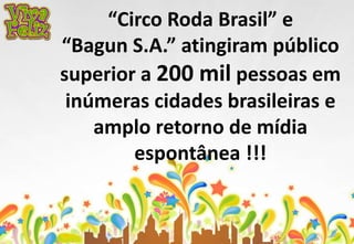 “Circo Roda Brasil” e 
“Bagun S.A.” atingiram público 
superior a 200 mil pessoas em 
inúmeras cidades brasileiras e 
amplo retorno de mídia 
espontânea !!! 
 