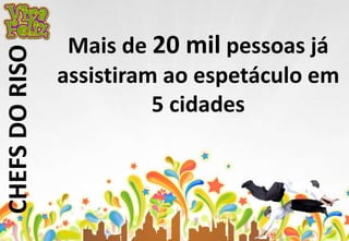 CHEFS DO RISO 
Mais de 20 mil pessoas já 
assistiram ao espetáculo em 
5 cidades 
 