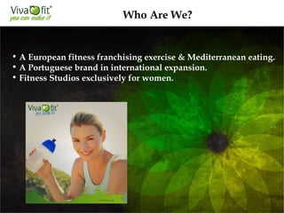 Who Are We?
• A European fitness franchising exercise & Mediterranean eating.
• A Portuguese brand in international expansion.
• Fitness Studios exclusively for women.
 