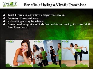  Benefit from our know-how and proven success.
 Economy of scale network.
 Networking among franchisees.
 Operational support and technical assistance during the term of the
Franchise contract
Benefits of being a Vivafit Franchisee
 