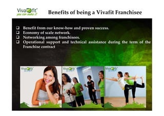 Benefit from our know-how and proven success.
Economy of scale network.
Networking among franchisees.
Operational support and technical assistance during the term of the
Franchise contract
Benefits of being a Vivafit Franchisee
 