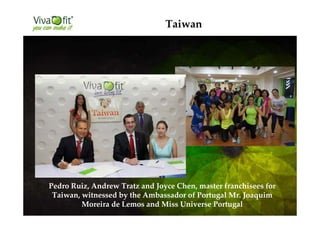 Taiwan
Pedro Ruiz, Andrew Tratz and Joyce Chen, master franchisees for
Taiwan, witnessed by the Ambassador of Portugal Mr. Joaquim
Moreira de Lemos and Miss Universe Portugal
 