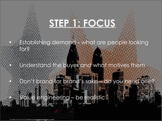 STEP 1: FOCUS Establishing demand  -  what are people looking for? Understand the buyer and what motives them Dont brand for brands sake C do you need one? Value engineering C be realistic 