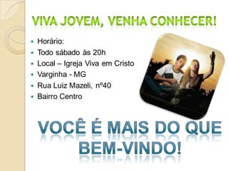   Horário:
   Todo sábado às 20h
   Local – Igreja Viva em Cristo
   Varginha - MG
   Rua Luiz Mazeli, nº40
   Bairro Centro
 