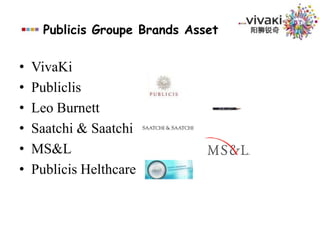 Publicis Groupe Brands AssetPublicisPublicis was founded in 1926 in Paris, and focuses on changing the conversation about brands to give them sustainable growth in an era of empowered consumers. It stands out with local strength and global collaboration, and has 10,000 employees across the globe. Publicis is seamlessly intertwining with Publicis Modem, one of the most respected digital networks in the world.www.publicis.comLeo BurnettFounded in Chicago, lllinois, Leo Burnett is the world’s eighth largest advertising agency network, with 7400 employees in 95 full-service agencies in 83 countries. It creates ideas for many of the world’s most valuable brands and successful markets. www.leoburnett.com