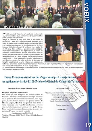Vival 82:Vival 28/01/2013 17:39 Page 19

VOEUX ...

Les voeux du Maire
C

’est le vendredi 11 janvier qu’a eu lieu la traditionnelle
cérémonie des vœux, premier rendez-vous annuel fixé
par le Maire à ses administrés.
Malgré le contexte, le coup d’œil dans le rétroviseur de
l’année 2012 a été plutôt satisfaisant avec les taux d’imposition en baisse, une excellente situation financière grâce
à la maitrise des dépenses de fonctionnement et de nombreuses réalisations tendant à améliorer notre cadre de
vie. Un coup d’œil sur l’année qui commence avec également une baisse des taux des impôts locaux, et encore de
nombreux investissements et des réalisations dont les
études sont en cours (parc du bocage, agrandissement de
la Belle Epoque, de l’Hôtel de Ville, des écoles primaires
mixtes I et II…). Ainsi, ayant défini les axes prioritaires qui
sont l’environnement, la petite enfance, la jeunesse et
l’emploi, les séniors, la sécurité et l’aide aux associations,
le Maire a remercié la Communauté Urbaine et son Président, le Conseil général 13 et son représentant sur notre canton, ainsi que la participation de toute la population.
La cérémonie s’est terminée par un apéritif convivial, où les échanges ont pu se poursuivre entre les administrés venus
très nombreux à cette occasion.

Espace d’expression réservé aux élus n’appartenant pas à la majorité municipale.
(en application de l’article L2121-27-1 du code Général des Collectivités Territoriales)
Ensemble vivons mieux Plan de Cuques

Osons la Gauche

On gagne toujours à vous écouter !
Qui, mieux que vous, peut parler des attentes des Plan de
Cuquois ? Personne ! Pour débattre et échanger avec vous
sur le quotidien et l’avenir de notre commune, nous engageons, à partir du mois de mars, une grande tournée de
Plan de Cuques. Quartier par quartier, nous irons à
votre rencontre pour recueillir vos besoins, voir avec
vous sur le terrain comment améliorer votre qualité de vie.
Nous vous informerons prochainement des premiers rendez-vous. L’avenir, écrivons-le ensemble !
plandecuquesensemble@free.fr
Vos élus : Monique ROBINEAU, Gérard SAUZE, Laurent
SIMON

N'hésitez pas à me contacter pour me soumettre vos
interrogations ou propositions,
osonslagauche@laposte.net
ou par courrier à l'Hôtel de Ville,
Agnès Jerez, Conseillère Municipale
En vous remerciant,
Agnès JEREZ

19

 