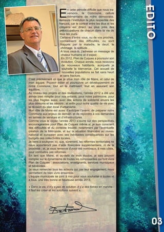 Vival 82:Vival 28/01/2013 17:26 Page 3

EDITO

E

n cette période difficile que nous traversons, la Commune, cellule
élémentaire de notre démocratie,
demeure l’institution la plus respectée des
français, car le contrat entre les élus et les
citoyens est direct, au plus près des
préoccupations de chacun dans la vie de
tous les jours.
Certains d’entre vous, ou de vos proches,
connaissent des difficultés, ou sont
frappés par la maladie, le deuil, le
chômage, la solitude…
A tous ceux-là, j’adresse un message de
chaleur humaine et d’espoir.
En 2012, Plan de Cuques a poursuivi son
évolution. Chaque année, nous recevons
de nouveaux habitants, auxquels je
souhaite la bienvenue. Cet accueil de
nouvelles populations se fait sans heurt
et sans fracture.
C’est précisément ici que je situe mon rôle de Maire, et celui de
mon équipe. Pouvoir initier et poursuivre un développement de
notre Commune, tout en le maîtrisant, tout en assurant son
équilibre.
Au niveau des projets et des réalisations, l’année 2012 a été une
année bien remplie pour nos enfants, pour notre patrimoine, pour
les plus fragiles aussi, avec des actions de solidarité envers les
plus démunis et les séniors ; et enfin pour notre qualité de vie avec
la révision du plan local d’urbanisme.
Mon rôle de Maire est aussi d’anticiper l’avenir, de préparer notre
Commune aux enjeux de demain, et de répondre à vos demandes
en termes de services et d’infrastructures.
Comme vous le voyez l’année 2013 s’ouvre sur des perspectives
encourageantes pour Plan de Cuques même si, je suis conscient
des difficultés et du contexte troublé, notamment par l’éventuelle
création de la Métropole, et sur la situation financière au niveau
national et européen avec ses inévitables conséquences sur les
budgets des collectivités locales.
Je tiens à souligner, ici, que, sûrement, les réformes territoriales ne
nous apporteront pas d’aide financière supplémentaire, ni de la
proximité ; et, je vous remercie d’avoir été nombreux, à mes côtés,
pour combattre ces réformes.
En tant que Maire, et au-delà de mon équipe, je sais pouvoir
compter sur le dynamisme de toutes les composantes qui font vivre
Plan de Cuques : associations, enseignants, services municipaux
et bénévoles.
Je veux remercier tous les acteurs qui, par leur engagement, nous
permettent de bien vivre ensemble.
L’équipe municipale se joint à moi pour vous souhaiter à toutes et
à tous, une très bonne et heureuse année 2013.
« Dans la vie, il n’y a pas de solution. Il y a des forces en marche :
il faut les créer et les solutions suivent ».

03

 