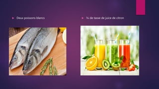  Deux poissons blancs  ¼ de tasse de juice de citron
 