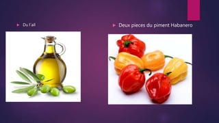  Du l´ail  Deux pieces du piment Habanero
 