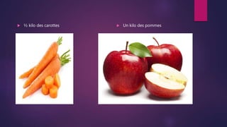  ½ kilo des carottes  Un kilo des pommes
 