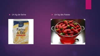  Un kg de farine  Un kg des fraises
 
