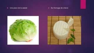  Une piece de la salade  Du fromage de chèvre
 