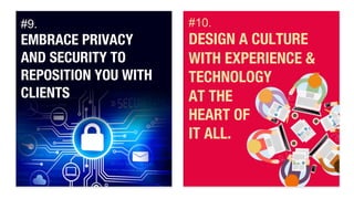 #9. " 
EMBRACE PRIVACY 
AND SECURITY TO 
REPOSITION YOU WITH 
CLIENTS 
#10. 
DESIGN A CULTURE 
WITH EXPERIENCE & 
TECHNOLOGY" 
AT THE" 
HEART OF " 
IT ALL. 
 