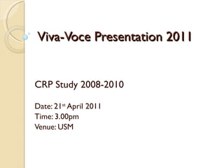 Viva-Voce Presentation 2011 CRP Study 2008-2010 Date: 21 st  April 2011 Time: 3.00pm Venue: USM 