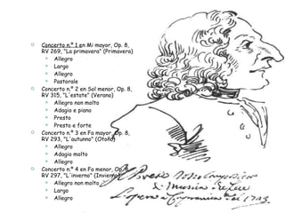 Concerto n.º 1 en Mi mayor, Op. 8, RV 269, "La primavera" (Primavera)  Allegro Largo  Allegro Pastorale  Concerto n.º 2 en Sol menor, Op. 8, RV 315, "L'estate" (Verano)  Allegro non molto  Adagio e piano Presto  Presto e forte  Concerto n.º 3 en Fa mayor, Op. 8, RV 293, "L'autunno" (Otoño)  Allegro  Adagio molto  Allegro  Concerto n.º 4 en Fa menor, Op. 8, RV 297, "L'inverno" (Invierno)  Allegro non molto  Largo  Allegro  