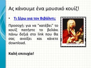 Ας κάνουμε ένα μουσικό κουίζ!
• Τι ξέρω για τον Βιβάλντι;
Προσοχή: για να "κατέβει" το
κουίζ πατήστε το βελάκι
πάνω δεξιά στο link που θα
σας ανοίξει και κάνετε
download.
Καλή επιτυχία!
 