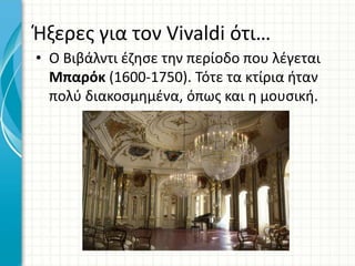 Ήξερες για τον Vivaldi ότι…
• Ο Βιβάλντι έζησε την περίοδο που λέγεται
Μπαρόκ (1600-1750). Τότε τα κτίρια ήταν
πολύ διακοσμημένα, όπως και η μουσική.
 