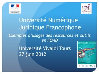 Université Numérique
     Juridique Francophone
Exemples d’usages des ressources et outils
                en FOAD
     Université Vivaldi Tours
     27 juin 2012
 