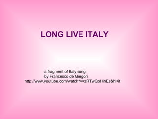 LONG LIVE ITALY a fragment of Italy sung  by Francesco de Gregori   http://www.youtube.com/watch?v=zRTwQoHihEs&hl=it 