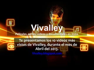 Vivalley
Te presentamos los 10 videos más
vistos de Vivalley, durante el mes de
Abril del 2013.
Vivalley.blogspot.com
Películas, series, videos y documentales en línea.
 