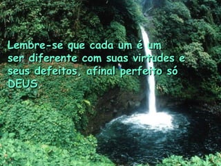 Lembre-se que cada um é umLembre-se que cada um é um
ser diferente com suas virtudes eser diferente com suas virtudes e
seus defeitos, afinal perfeito sóseus defeitos, afinal perfeito só
DEUS.DEUS.
 
