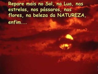 Repare mais no Sol, na Lua, nasRepare mais no Sol, na Lua, nas
estrelas, nos pássaros, nasestrelas, nos pássaros, nas
flores, na beleza da NATUREZA,flores, na beleza da NATUREZA,
enfim...enfim...
 