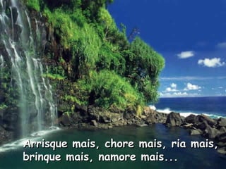 Arrisque mais, chore mais, ria mais,Arrisque mais, chore mais, ria mais,
brinque mais, namore mais...brinque mais, namore mais...
 