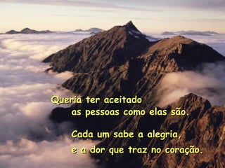 Queria ter aceitadoQueria ter aceitado
as pessoas como elas são.as pessoas como elas são.
Cada um sabe a alegria,Cada um sabe a alegria,
e a dor que traz no coração.e a dor que traz no coração.
 