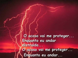 O acaso vai me proteger...O acaso vai me proteger...
Enquanto eu andarEnquanto eu andar
distraido...distraido...
O acaso vai me proteger...O acaso vai me proteger...
Enquanto eu andar...Enquanto eu andar...
 
