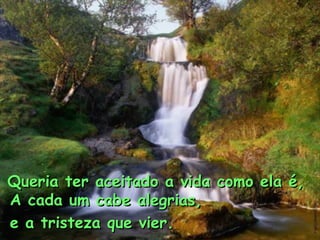 Queria ter aceitado a vida como ela é,Queria ter aceitado a vida como ela é,
A cada um cabe alegrias,A cada um cabe alegrias,
e a tristeza que vier.e a tristeza que vier.
 