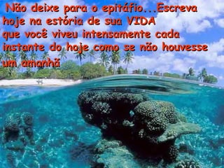 Não deixe para o epitáfio...EscrevaNão deixe para o epitáfio...Escreva
hoje na estória de sua VIDAhoje na estória de sua VIDA
que você viveu intensamente cadaque você viveu intensamente cada
instante do hoje como se não houvesseinstante do hoje como se não houvesse
um amanhãum amanhã
 