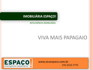 IMOBILIÁRIA ESPAÇO!
   INTELIGÊNCIA IMOBILIÁRIA




          VIVA MAIS PAPAGAIO



          www.seuespaco.com.br
                              (75) 3223-7775
 