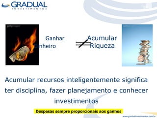 Ganhar  Dinheiro   Acumular  Riqueza   Acumular recursos inteligentemente significa ter disciplina, fazer planejamento e conhecer investimentos Despesas sempre proporcionais aos ganhos 