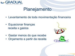 Planejamento Levantamento de toda movimentação financeira Equacionar finanças  receita x gastos Gastar menos do que recebe Orçamento a partir da receita 