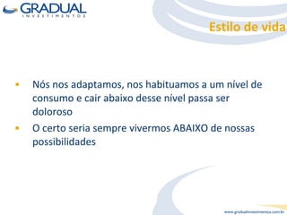 Nós nos adaptamos, nos habituamos a um nível de consumo e cair abaixo desse nível passa ser doloroso O certo seria sempre vivermos ABAIXO de nossas possibilidades  Estilo de vida 