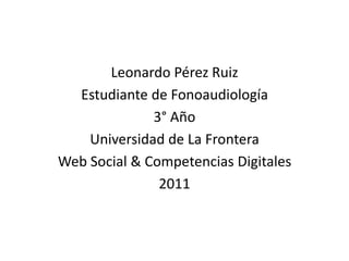 Leonardo Pérez RuizEstudiante de Fonoaudiología3° Año Universidad de La FronteraWeb Social & Competencias Digitales 2011