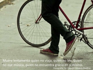 Muere lentamente quien no viaja, quien no lee, quien no oye música, quien no encuentra gracia en si mismo.  Fotografía  de  Claudio Olivares Medina