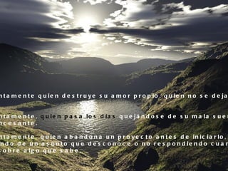 n t a m e n t e q u ie n d e s t r u y e s u a m o r p r o p io , q u ie n n o s e d e ja


n t a m e n t e , q u ie n p a s a lo s d ía s q u e já n d o s e d e s u m a la s u e r
nc e s a nte .

n t a m e n t e , q u ie n a b a n d o n a u n p r o y e c t o a n t e s d e in ic ia r lo ,
 n d o d e u n a s u n t o q u e d e s c o n o c e o n o r e s p o n d ie n d o c u a n
s o b r e a lg o q u e s a b e .
 